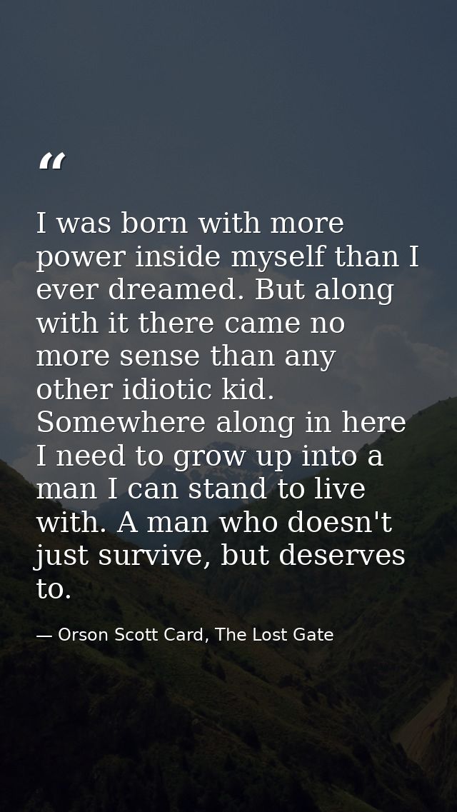 I was born with more power inside myself than I ever dreamed. But along with it there came no more sense than any other  — Orson Scott Card, The Lost Gate