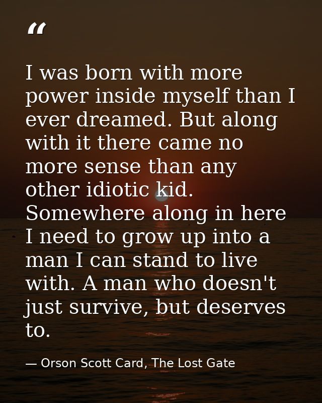 I was born with more power inside myself than I ever dreamed. But along with it there came no more sense than any other  — Orson Scott Card, The Lost Gate