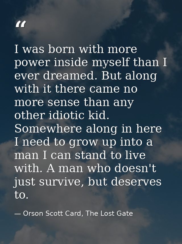 I was born with more power inside myself than I ever dreamed. But along with it there came no more sense than any other  — Orson Scott Card, The Lost Gate