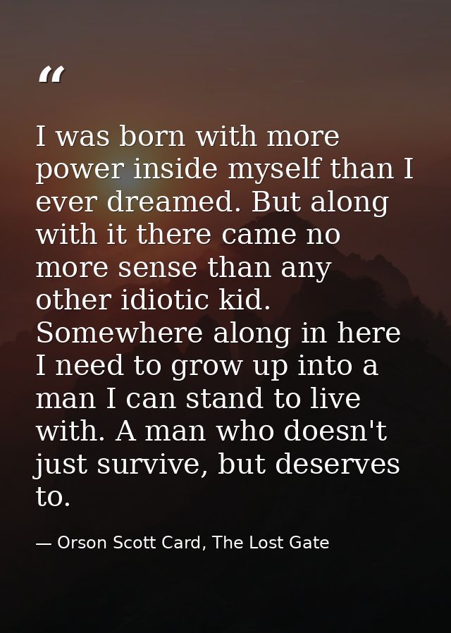 I was born with more power inside myself than I ever dreamed. But along with it there came no more sense than any other  — Orson Scott Card, The Lost Gate