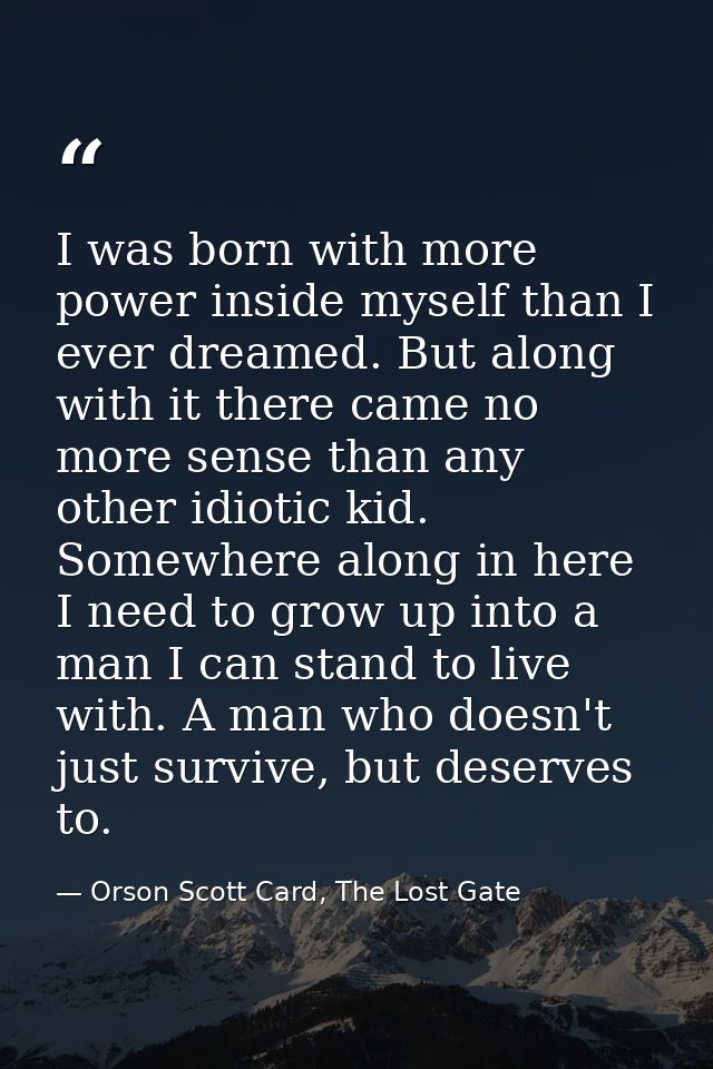 I was born with more power inside myself than I ever dreamed. But along with it there came no more sense than any other  — Orson Scott Card, The Lost Gate