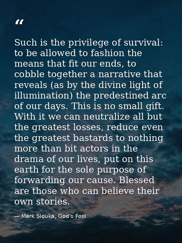 Such is the privilege of survival: to be allowed to fashion the means that fit our ends, to cobble together a narrative  — Mark Slouka, God's Fool