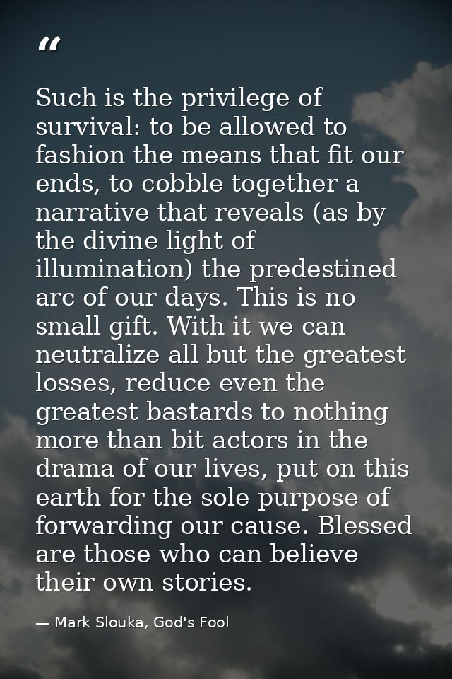 Such is the privilege of survival: to be allowed to fashion the means that fit our ends, to cobble together a narrative  — Mark Slouka, God's Fool