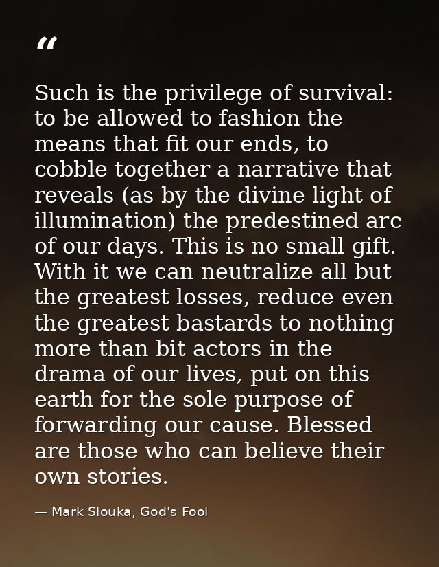 Such is the privilege of survival: to be allowed to fashion the means that fit our ends, to cobble together a narrative  — Mark Slouka, God's Fool