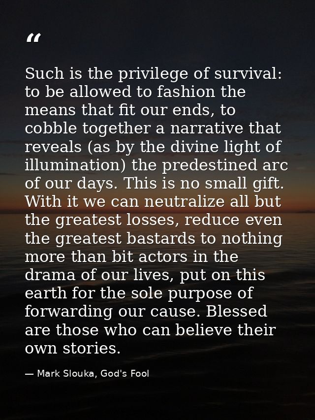 Such is the privilege of survival: to be allowed to fashion the means that fit our ends, to cobble together a narrative  — Mark Slouka, God's Fool