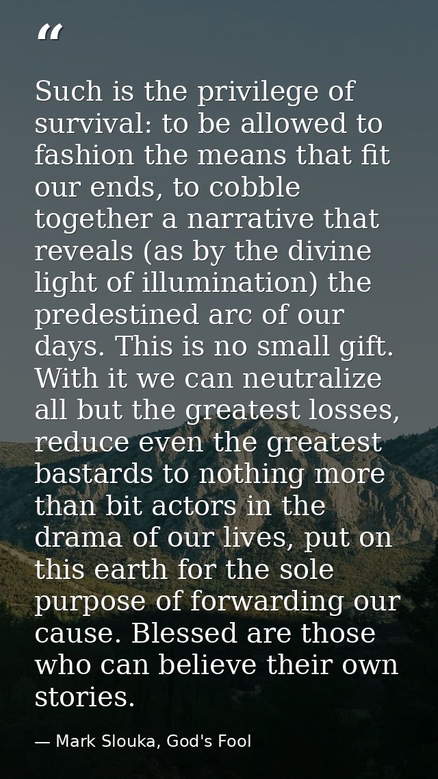 Such is the privilege of survival: to be allowed to fashion the means that fit our ends, to cobble together a narrative  — Mark Slouka, God's Fool