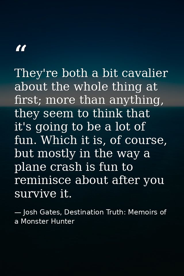 They're both a bit cavalier about the whole thing at first; more than anything, they seem to think that it's going to be — Josh Gates, Destination Truth: Memoirs of a Monster Hunter