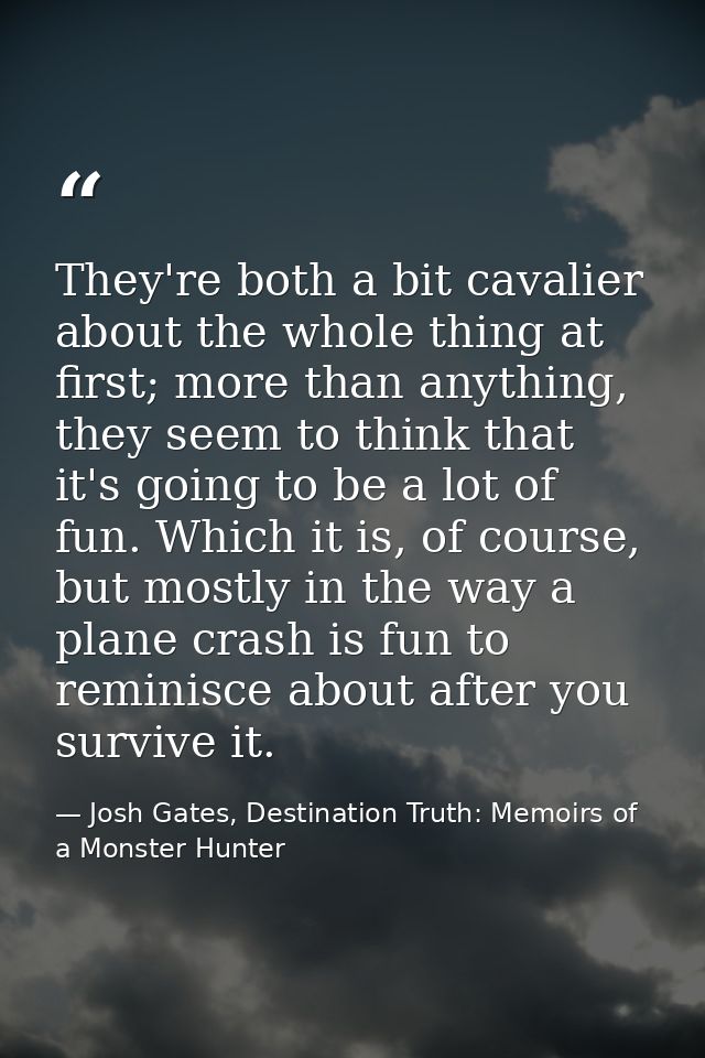 They're both a bit cavalier about the whole thing at first; more than anything, they seem to think that it's going to be — Josh Gates, Destination Truth: Memoirs of a Monster Hunter