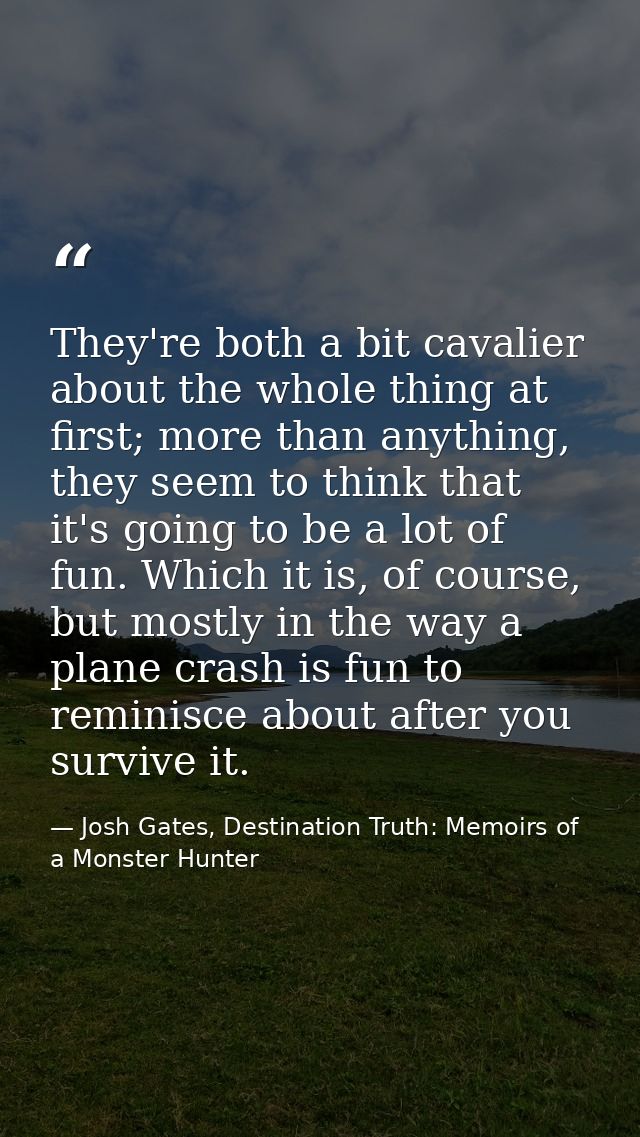 They're both a bit cavalier about the whole thing at first; more than anything, they seem to think that it's going to be — Josh Gates, Destination Truth: Memoirs of a Monster Hunter