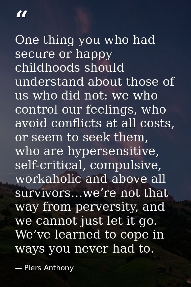 One thing you who had secure or happy childhoods should understand about those of us who did not: we who control our fee — Piers Anthony