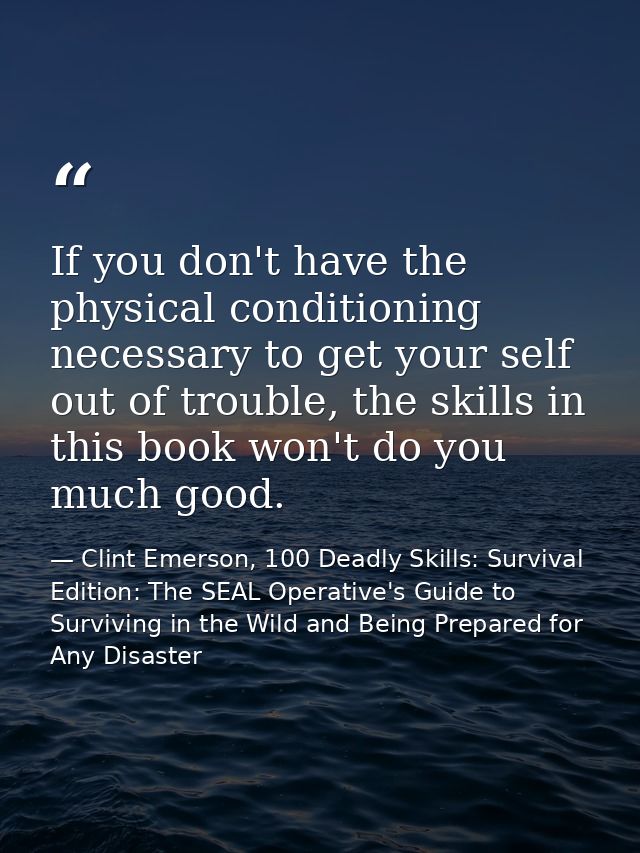 If you don't have the physical conditioning necessary to get your self out of trouble, the skills in this book won't do  — Clint Emerson, 100 Deadly Skills: Survival Edition: The SEAL Operative's Guide to Surviving in the Wild and Being Prepared for Any Disaster