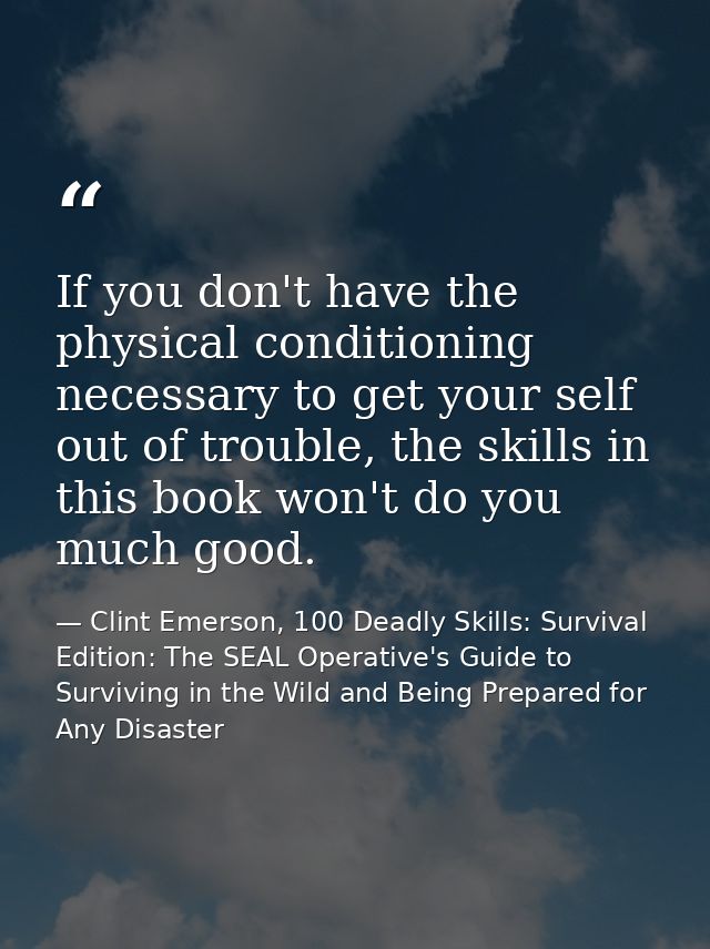 If you don't have the physical conditioning necessary to get your self out of trouble, the skills in this book won't do  — Clint Emerson, 100 Deadly Skills: Survival Edition: The SEAL Operative's Guide to Surviving in the Wild and Being Prepared for Any Disaster