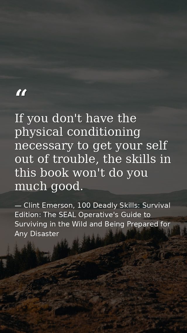 If you don't have the physical conditioning necessary to get your self out of trouble, the skills in this book won't do  — Clint Emerson, 100 Deadly Skills: Survival Edition: The SEAL Operative's Guide to Surviving in the Wild and Being Prepared for Any Disaster