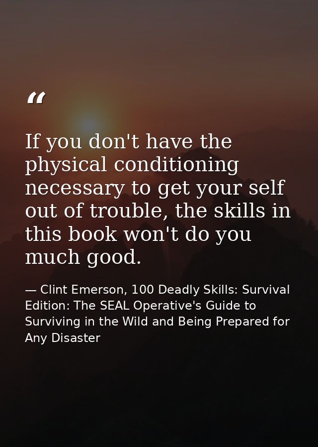 If you don't have the physical conditioning necessary to get your self out of trouble, the skills in this book won't do  — Clint Emerson, 100 Deadly Skills: Survival Edition: The SEAL Operative's Guide to Surviving in the Wild and Being Prepared for Any Disaster