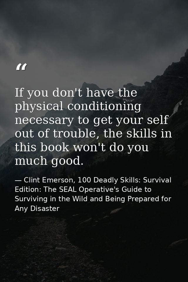 If you don't have the physical conditioning necessary to get your self out of trouble, the skills in this book won't do  — Clint Emerson, 100 Deadly Skills: Survival Edition: The SEAL Operative's Guide to Surviving in the Wild and Being Prepared for Any Disaster