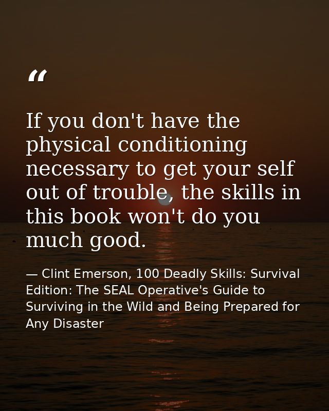 If you don't have the physical conditioning necessary to get your self out of trouble, the skills in this book won't do  — Clint Emerson, 100 Deadly Skills: Survival Edition: The SEAL Operative's Guide to Surviving in the Wild and Being Prepared for Any Disaster