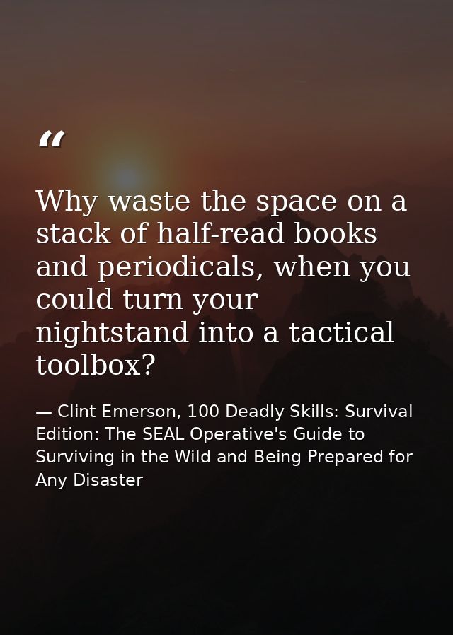 Why waste the space on a stack of half-read books and periodicals, when you could turn your nightstand into a tactical t — Clint Emerson, 100 Deadly Skills: Survival Edition: The SEAL Operative's Guide to Surviving in the Wild and Being Prepared for Any Disaster
