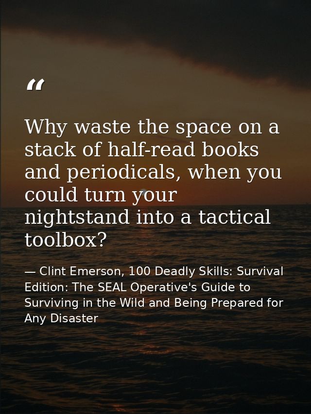 Why waste the space on a stack of half-read books and periodicals, when you could turn your nightstand into a tactical t — Clint Emerson, 100 Deadly Skills: Survival Edition: The SEAL Operative's Guide to Surviving in the Wild and Being Prepared for Any Disaster