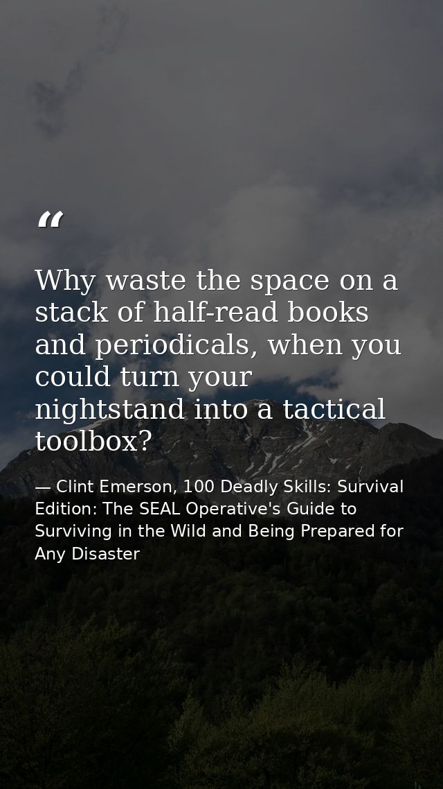 Why waste the space on a stack of half-read books and periodicals, when you could turn your nightstand into a tactical t — Clint Emerson, 100 Deadly Skills: Survival Edition: The SEAL Operative's Guide to Surviving in the Wild and Being Prepared for Any Disaster