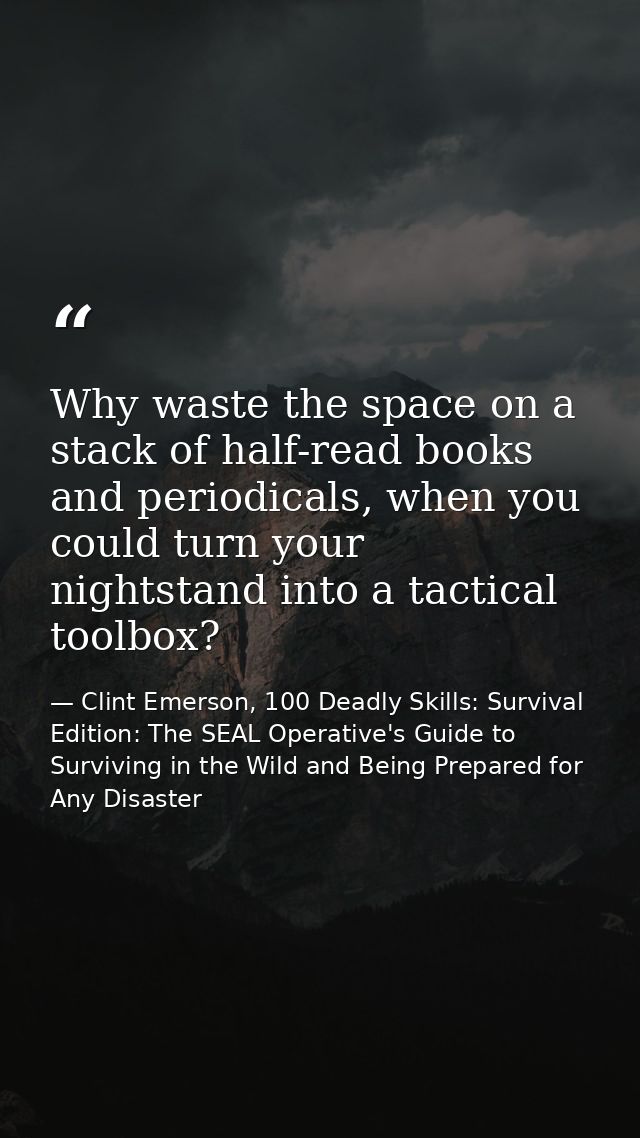 Why waste the space on a stack of half-read books and periodicals, when you could turn your nightstand into a tactical t — Clint Emerson, 100 Deadly Skills: Survival Edition: The SEAL Operative's Guide to Surviving in the Wild and Being Prepared for Any Disaster