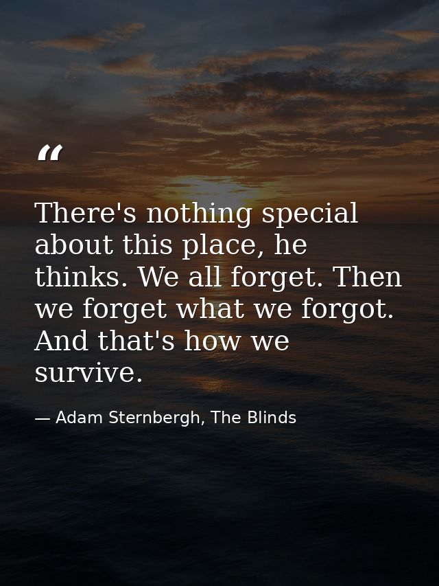 There's nothing special about this place, he thinks. We all forget. Then we forget what we forgot. And that's how we sur — Adam Sternbergh, The Blinds