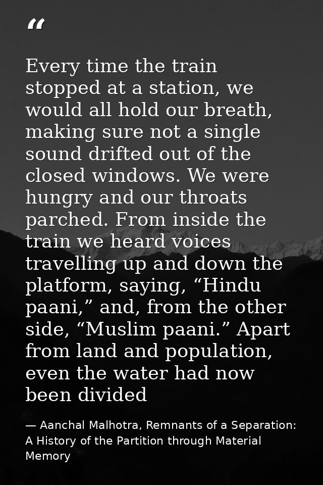 Every time the train stopped at a station, we would all hold our breath, making sure not a single sound drifted out of t — Aanchal Malhotra, Remnants of a Separation: A History of the Partition through Material Memory