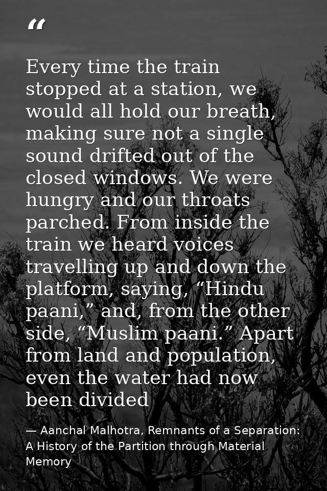 Every time the train stopped at a station, we would all hold our breath, making sure not a single sound drifted out of t — Aanchal Malhotra, Remnants of a Separation: A History of the Partition through Material Memory