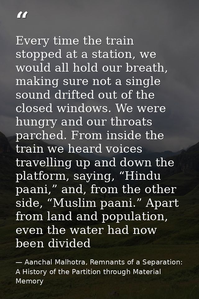 Every time the train stopped at a station, we would all hold our breath, making sure not a single sound drifted out of t — Aanchal Malhotra, Remnants of a Separation: A History of the Partition through Material Memory