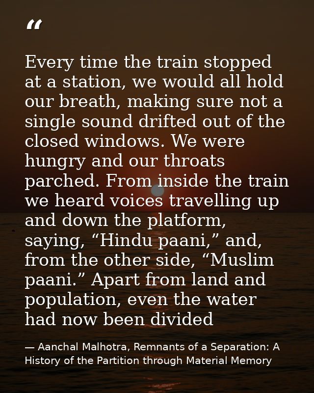 Every time the train stopped at a station, we would all hold our breath, making sure not a single sound drifted out of t — Aanchal Malhotra, Remnants of a Separation: A History of the Partition through Material Memory