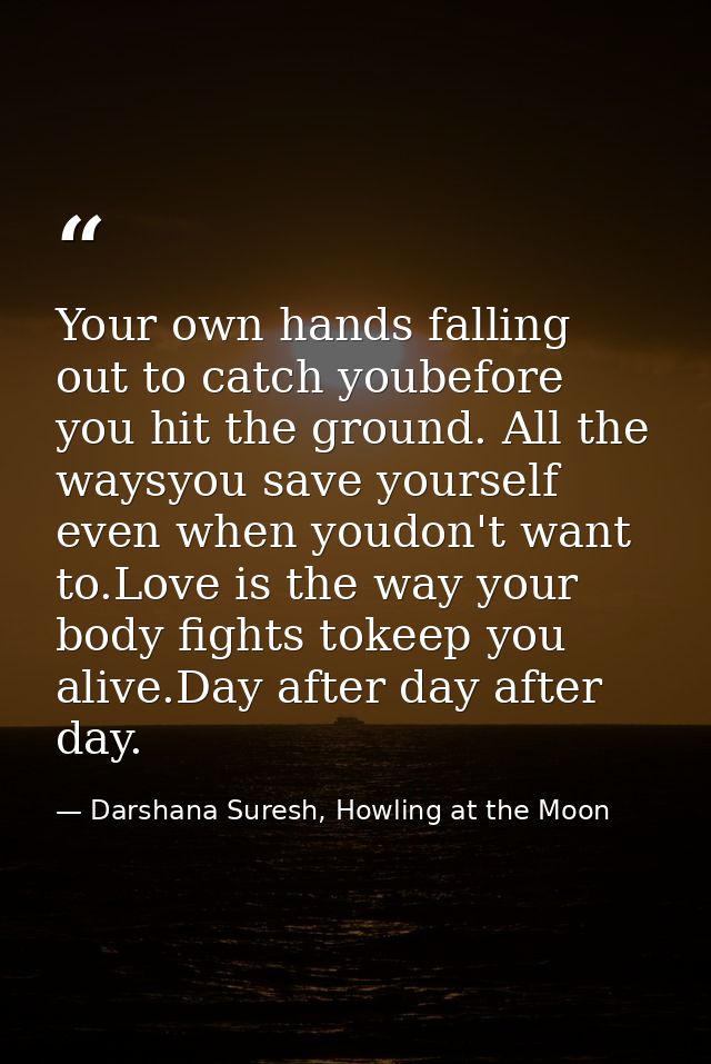 Your own hands falling out to catch youbefore you hit the ground. All the waysyou save yourself even when youdon't want  — Darshana Suresh, Howling at the Moon
