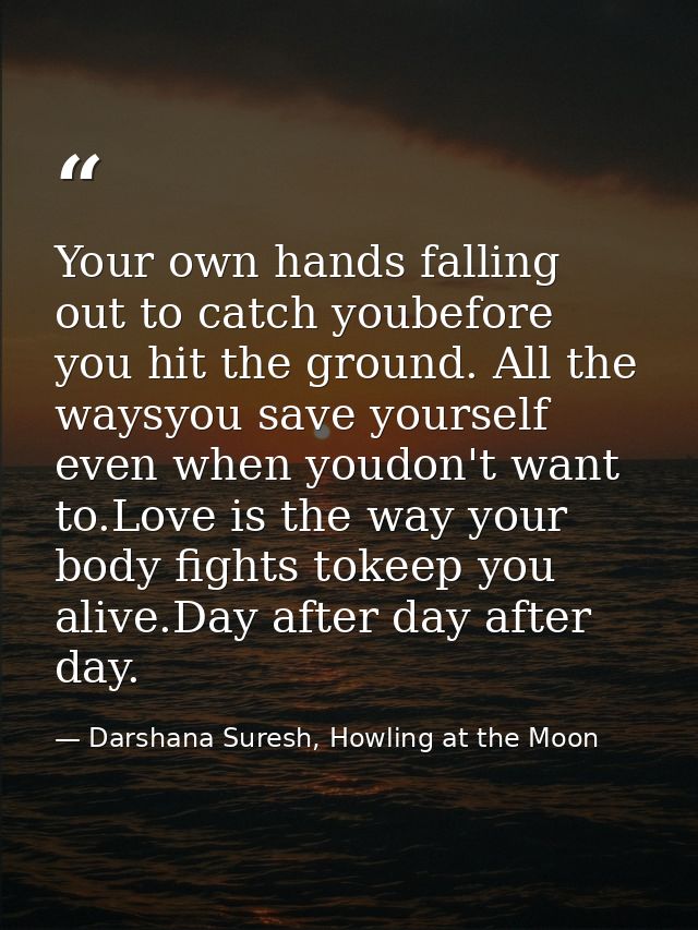Your own hands falling out to catch youbefore you hit the ground. All the waysyou save yourself even when youdon't want  — Darshana Suresh, Howling at the Moon