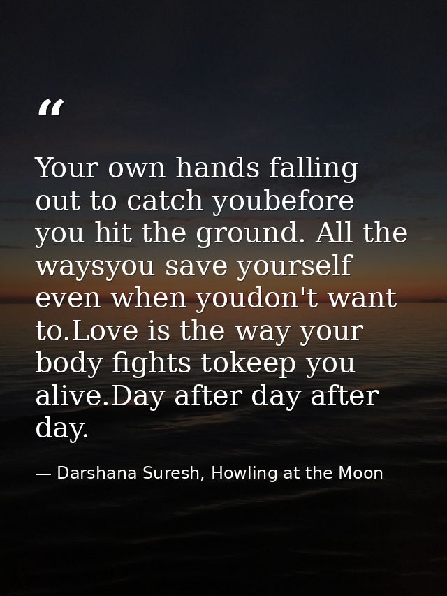 Your own hands falling out to catch youbefore you hit the ground. All the waysyou save yourself even when youdon't want  — Darshana Suresh, Howling at the Moon