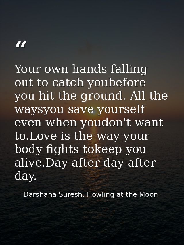 Your own hands falling out to catch youbefore you hit the ground. All the waysyou save yourself even when youdon't want  — Darshana Suresh, Howling at the Moon