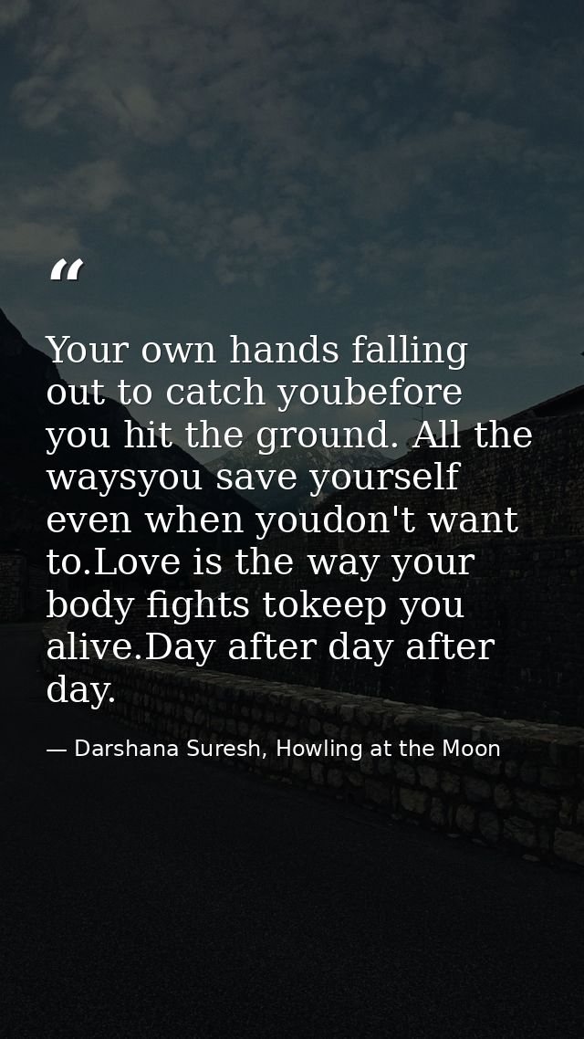 Your own hands falling out to catch youbefore you hit the ground. All the waysyou save yourself even when youdon't want  — Darshana Suresh, Howling at the Moon
