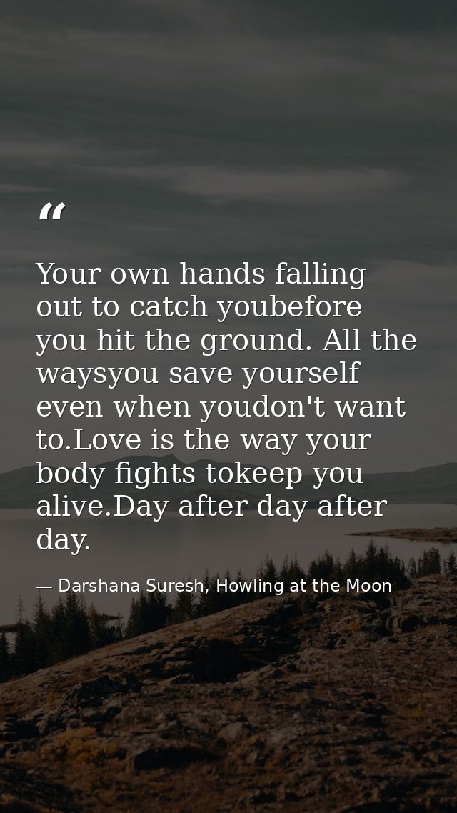 Your own hands falling out to catch youbefore you hit the ground. All the waysyou save yourself even when youdon't want  — Darshana Suresh, Howling at the Moon