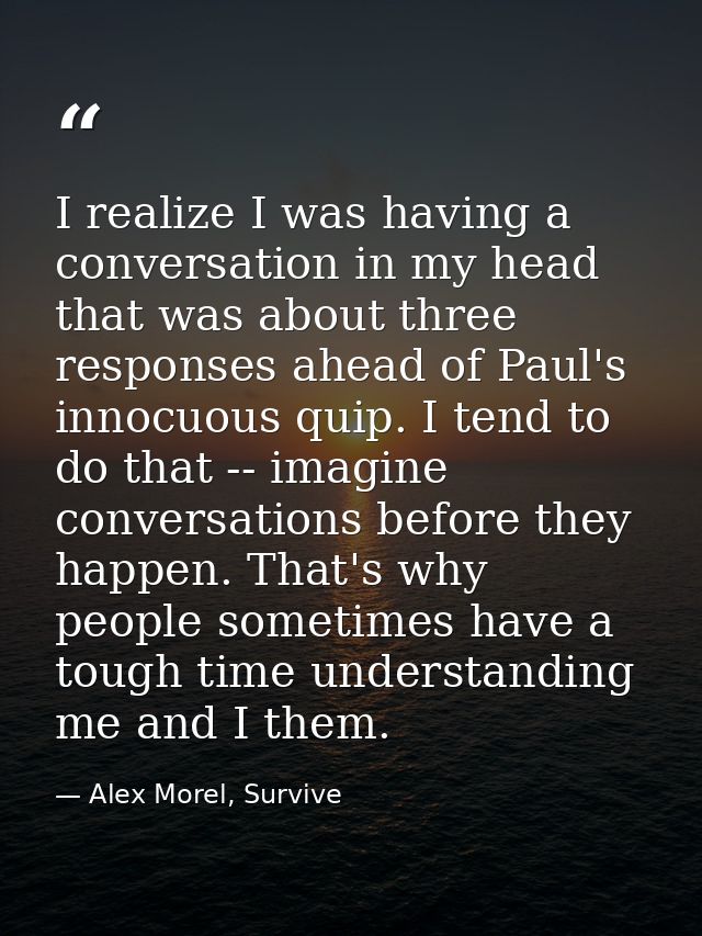 I realize I was having a conversation in my head that was about three responses ahead of Paul's innocuous quip. I tend t — Alex Morel, Survive