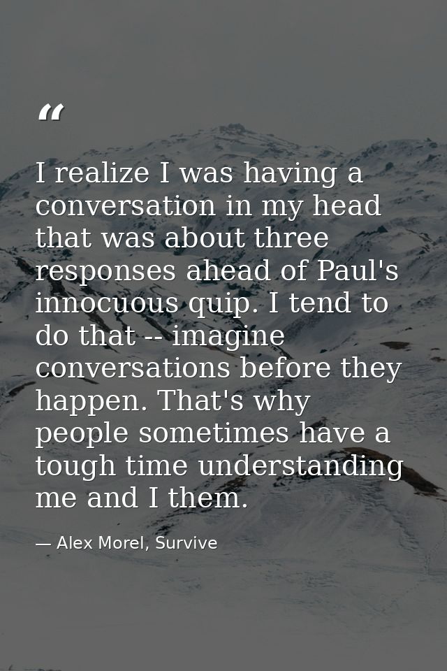 I realize I was having a conversation in my head that was about three responses ahead of Paul's innocuous quip. I tend t — Alex Morel, Survive