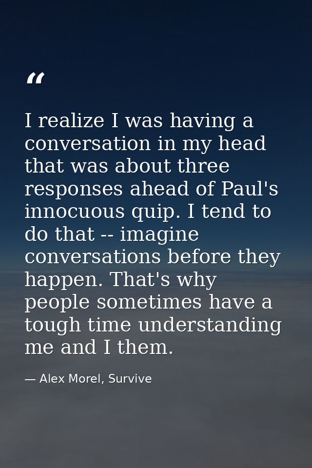 I realize I was having a conversation in my head that was about three responses ahead of Paul's innocuous quip. I tend t — Alex Morel, Survive