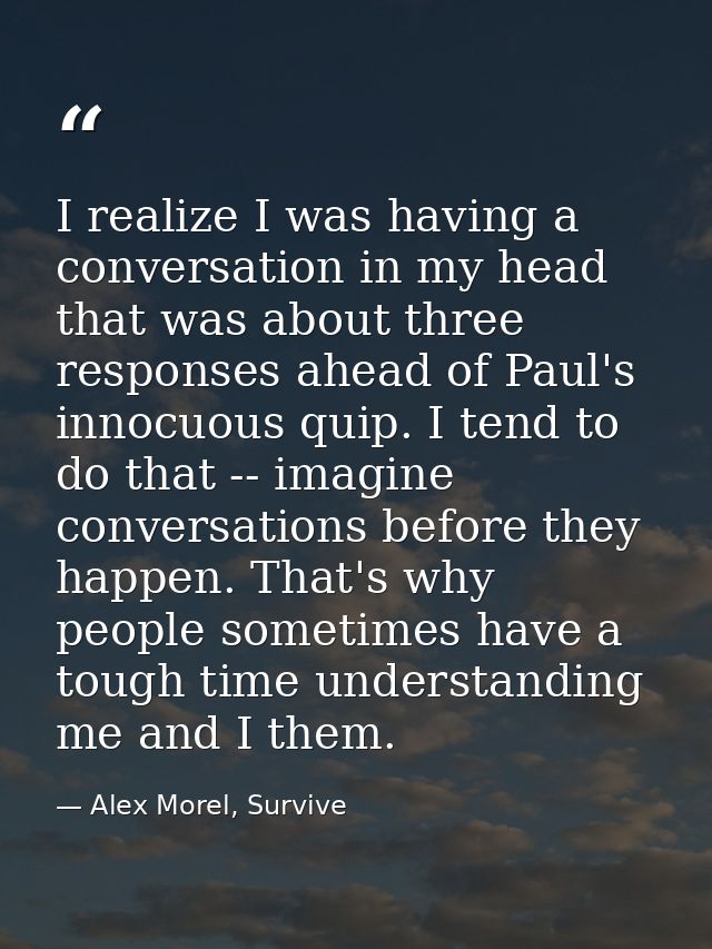I realize I was having a conversation in my head that was about three responses ahead of Paul's innocuous quip. I tend t — Alex Morel, Survive