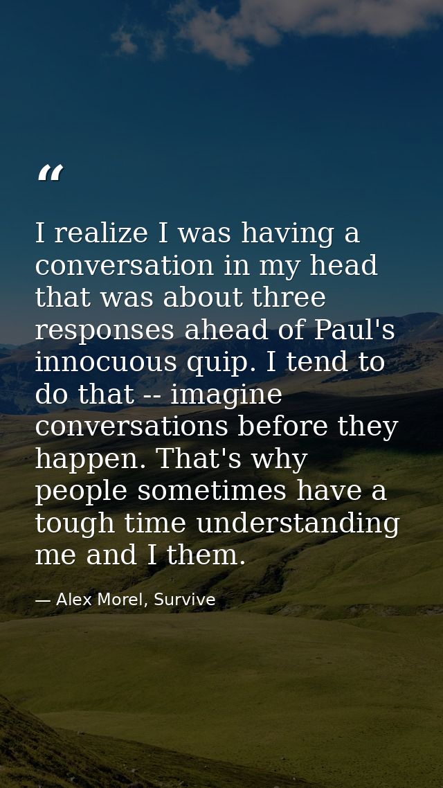 I realize I was having a conversation in my head that was about three responses ahead of Paul's innocuous quip. I tend t — Alex Morel, Survive