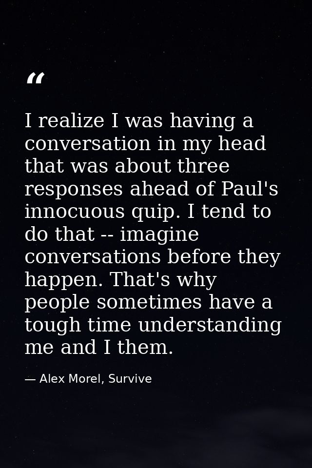 I realize I was having a conversation in my head that was about three responses ahead of Paul's innocuous quip. I tend t — Alex Morel, Survive