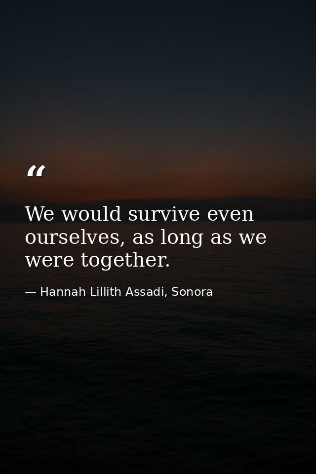 We would survive even ourselves, as long as we were together. — Hannah Lillith Assadi, Sonora