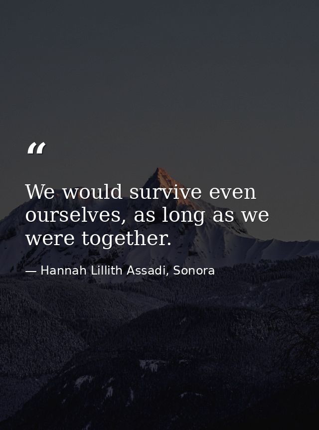 We would survive even ourselves, as long as we were together. — Hannah Lillith Assadi, Sonora