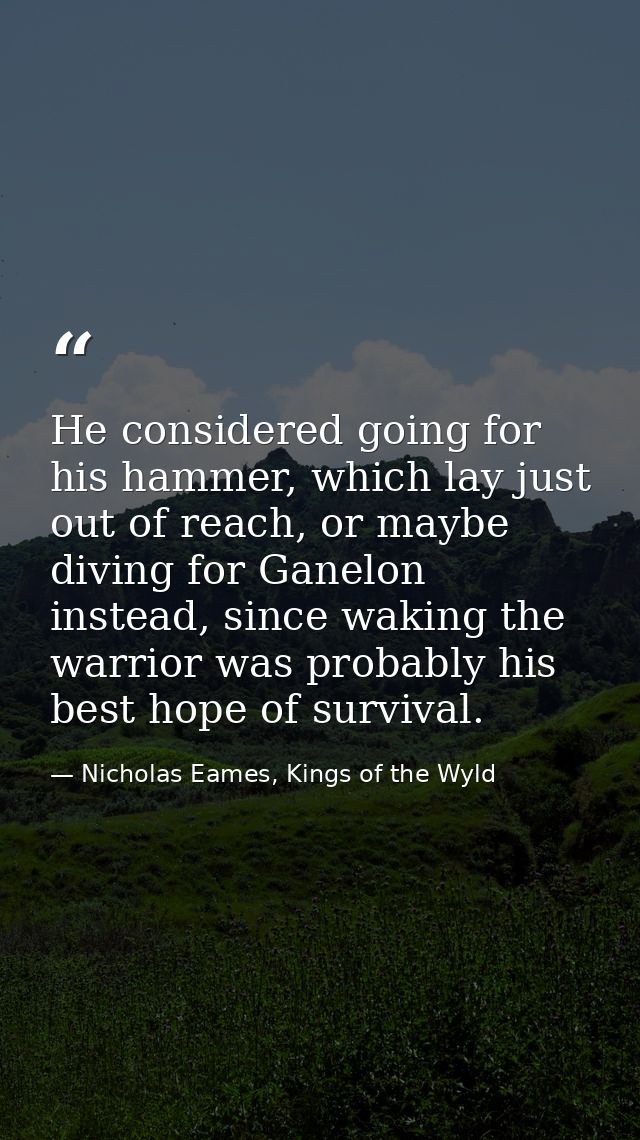 He considered going for his hammer, which lay just out of reach, or maybe diving for Ganelon instead, since waking the w — Nicholas Eames, Kings of the Wyld