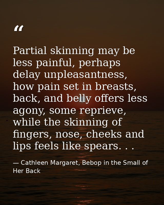 Partial skinning may be less painful, perhaps delay unpleasantness, how pain set in breasts, back, and belly offers less — Cathleen Margaret, Bebop in the Small of Her Back