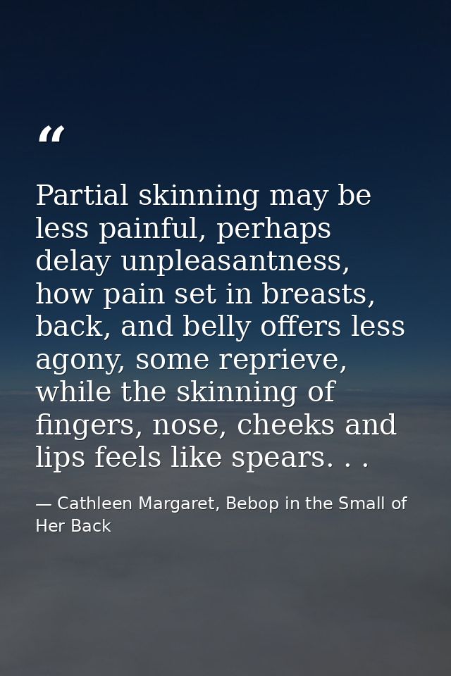 Partial skinning may be less painful, perhaps delay unpleasantness, how pain set in breasts, back, and belly offers less — Cathleen Margaret, Bebop in the Small of Her Back
