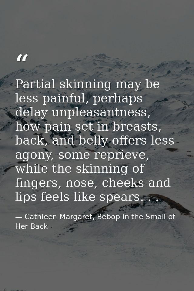 Partial skinning may be less painful, perhaps delay unpleasantness, how pain set in breasts, back, and belly offers less — Cathleen Margaret, Bebop in the Small of Her Back