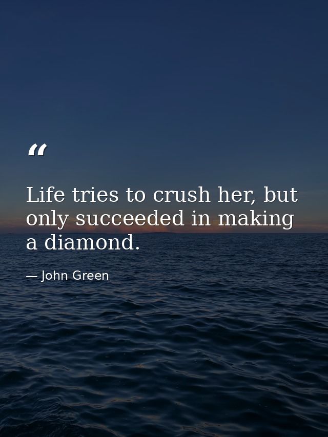 Life tries to crush her, but only succeeded in making a diamond. — John Green