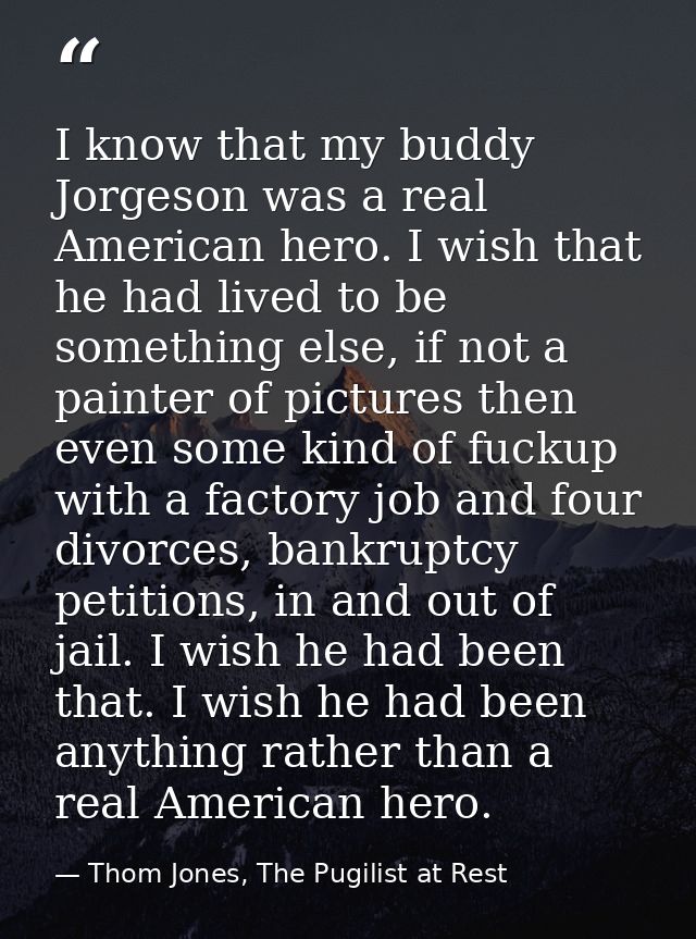 I know that my buddy Jorgeson was a real American hero. I wish that he had lived to be something else, if not a painter  — Thom Jones, The Pugilist at Rest