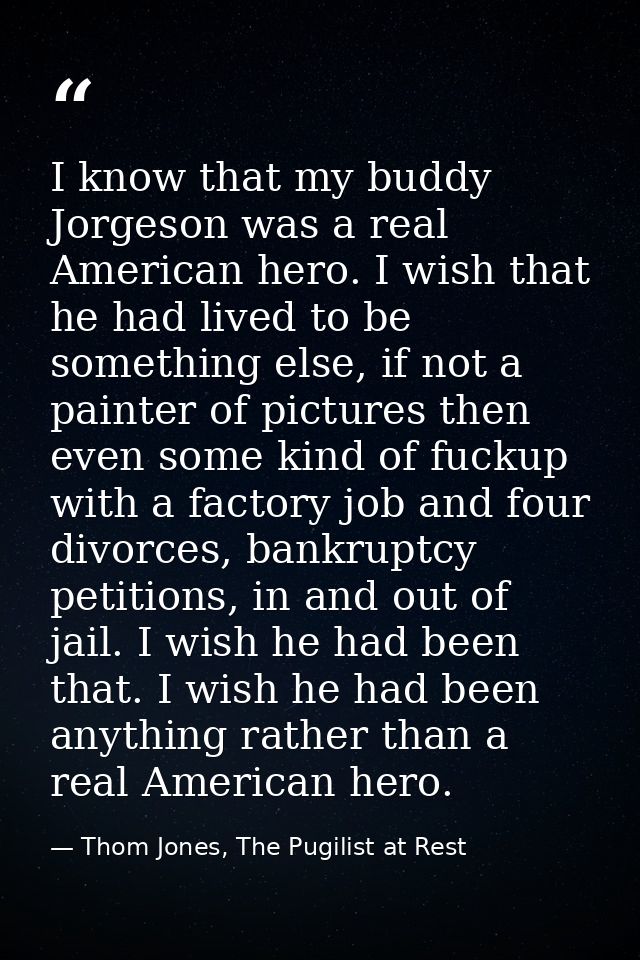 I know that my buddy Jorgeson was a real American hero. I wish that he had lived to be something else, if not a painter  — Thom Jones, The Pugilist at Rest